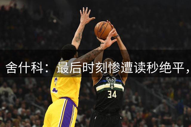 舍什科：最后时刻惨遭读秒绝平，这样的结局让所有人都很痛苦